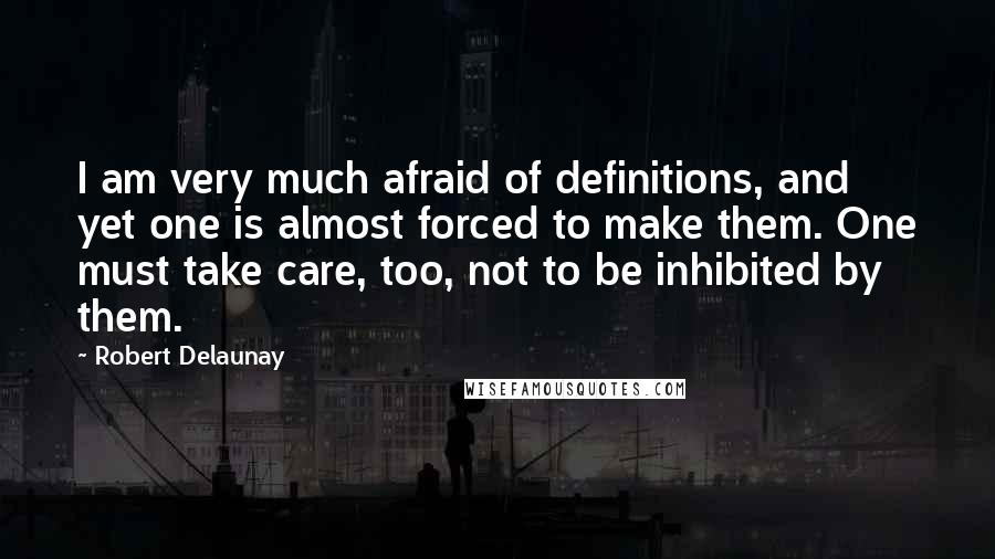 Robert Delaunay Quotes: I am very much afraid of definitions, and yet one is almost forced to make them. One must take care, too, not to be inhibited by them.