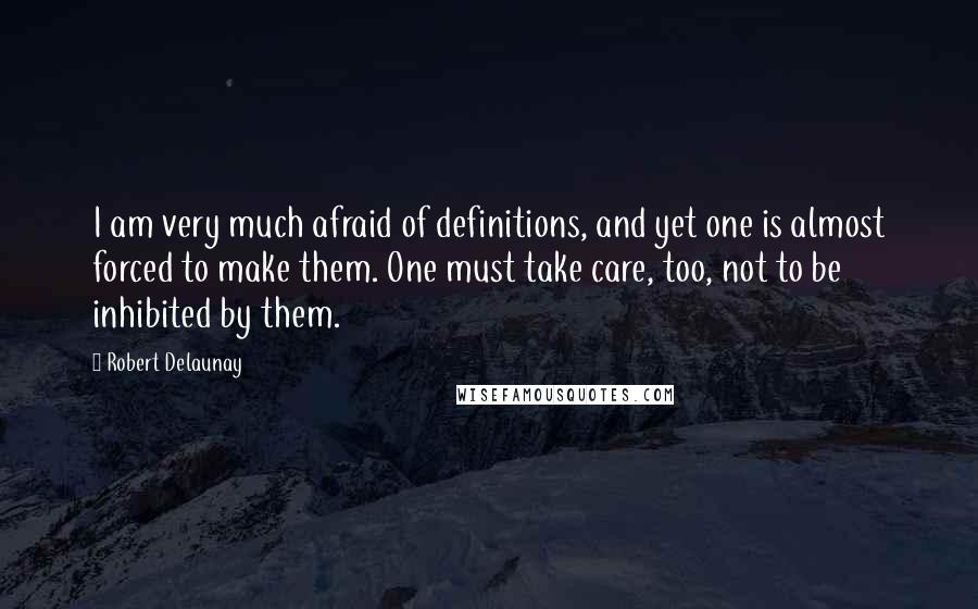 Robert Delaunay Quotes: I am very much afraid of definitions, and yet one is almost forced to make them. One must take care, too, not to be inhibited by them.