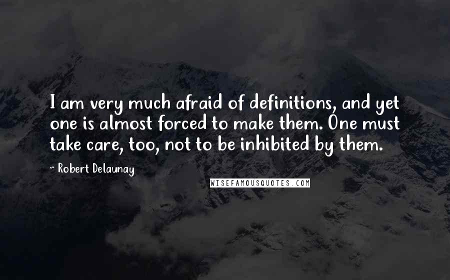 Robert Delaunay Quotes: I am very much afraid of definitions, and yet one is almost forced to make them. One must take care, too, not to be inhibited by them.