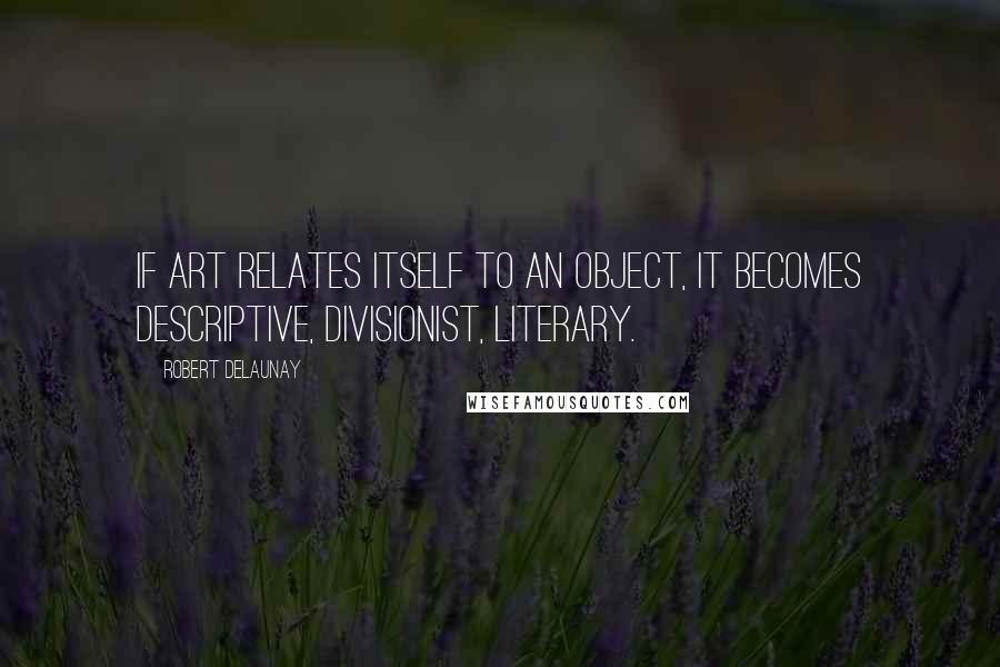 Robert Delaunay Quotes: If Art relates itself to an Object, it becomes descriptive, divisionist, literary.