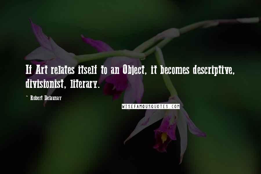 Robert Delaunay Quotes: If Art relates itself to an Object, it becomes descriptive, divisionist, literary.