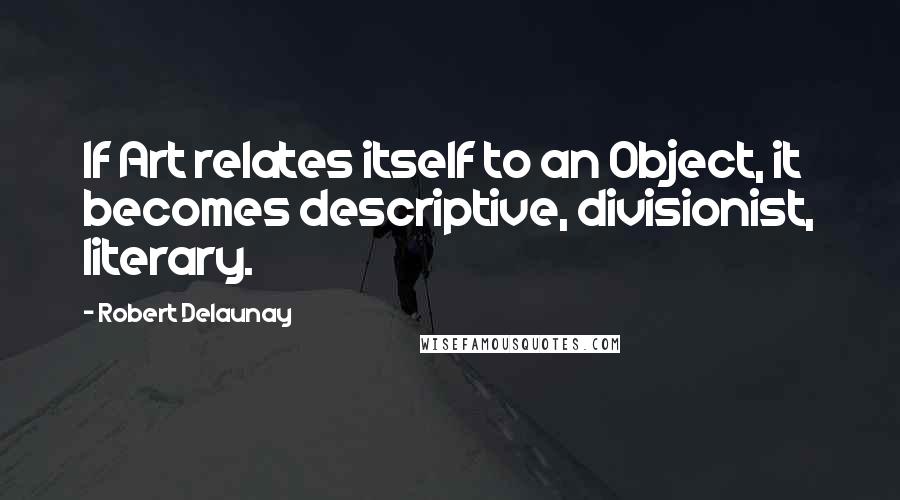 Robert Delaunay Quotes: If Art relates itself to an Object, it becomes descriptive, divisionist, literary.