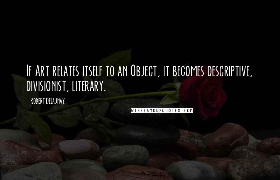 Robert Delaunay Quotes: If Art relates itself to an Object, it becomes descriptive, divisionist, literary.