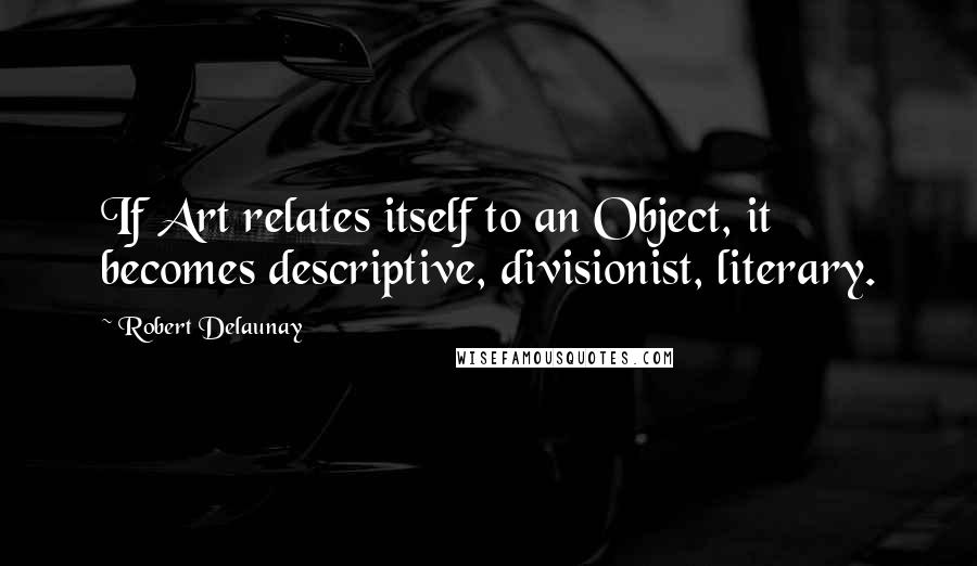 Robert Delaunay Quotes: If Art relates itself to an Object, it becomes descriptive, divisionist, literary.