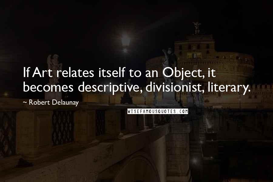 Robert Delaunay Quotes: If Art relates itself to an Object, it becomes descriptive, divisionist, literary.