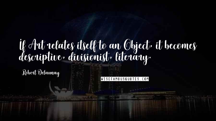 Robert Delaunay Quotes: If Art relates itself to an Object, it becomes descriptive, divisionist, literary.