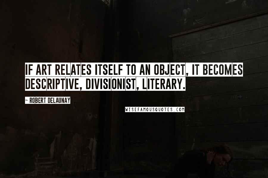 Robert Delaunay Quotes: If Art relates itself to an Object, it becomes descriptive, divisionist, literary.