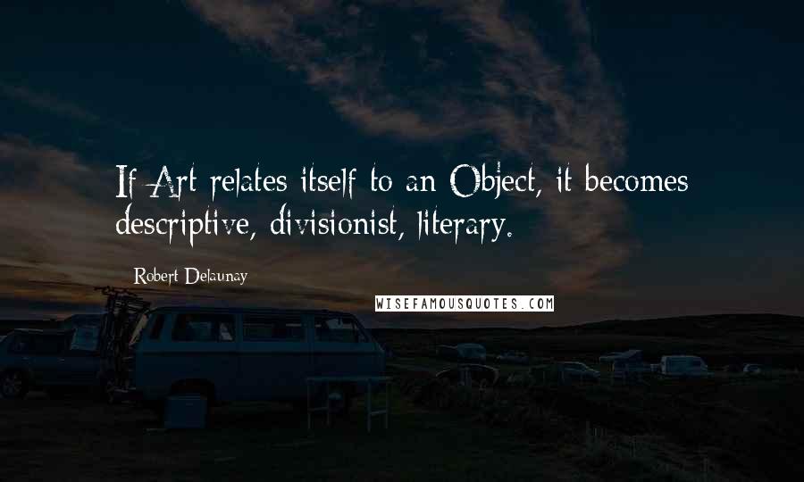 Robert Delaunay Quotes: If Art relates itself to an Object, it becomes descriptive, divisionist, literary.