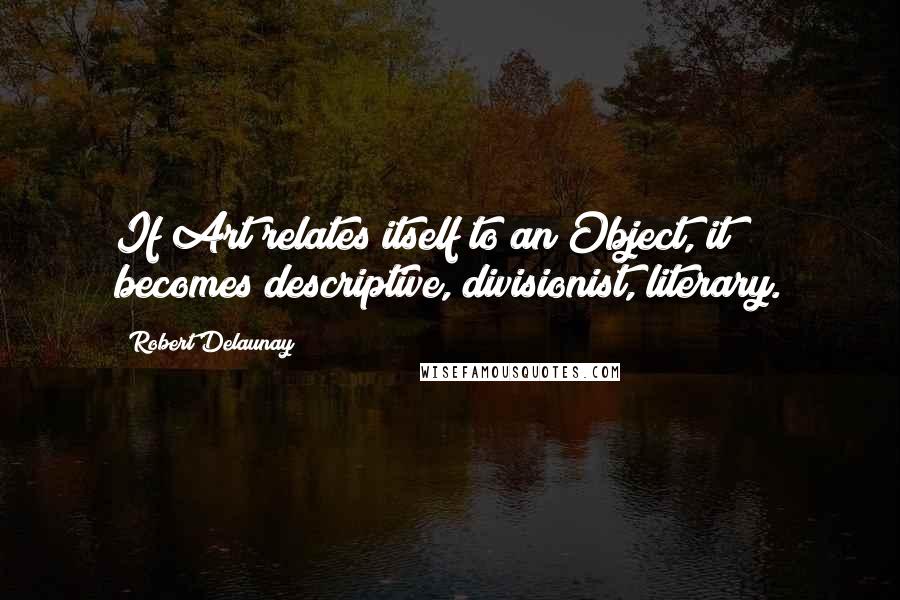 Robert Delaunay Quotes: If Art relates itself to an Object, it becomes descriptive, divisionist, literary.