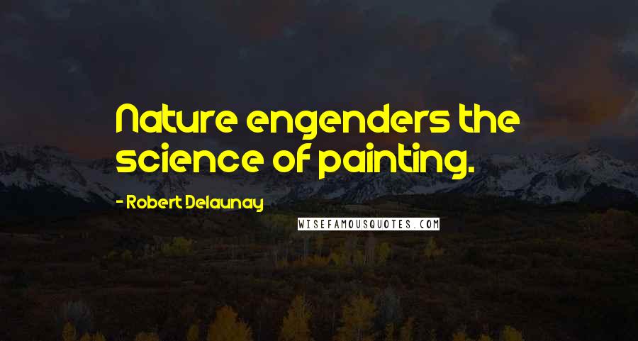Robert Delaunay Quotes: Nature engenders the science of painting.