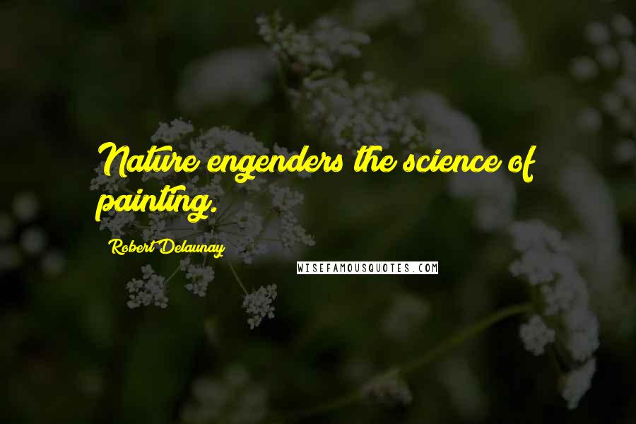 Robert Delaunay Quotes: Nature engenders the science of painting.