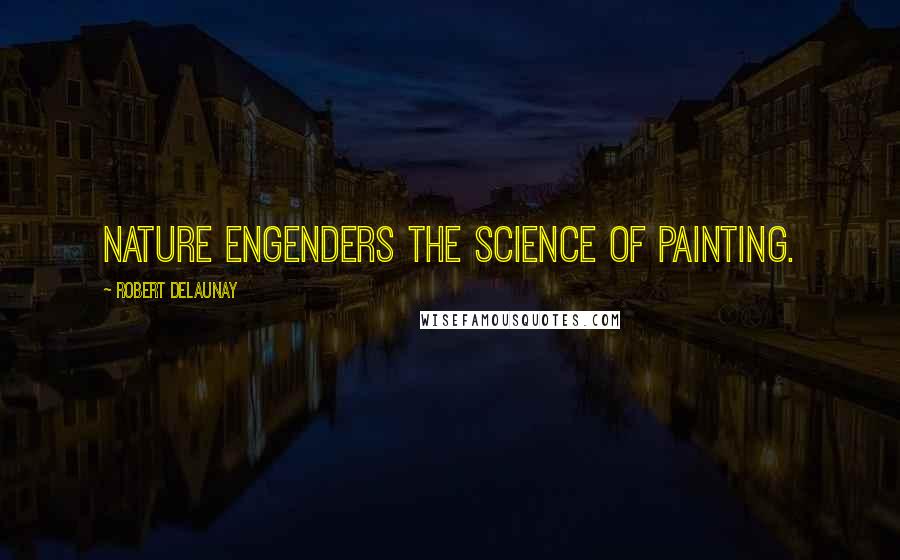 Robert Delaunay Quotes: Nature engenders the science of painting.