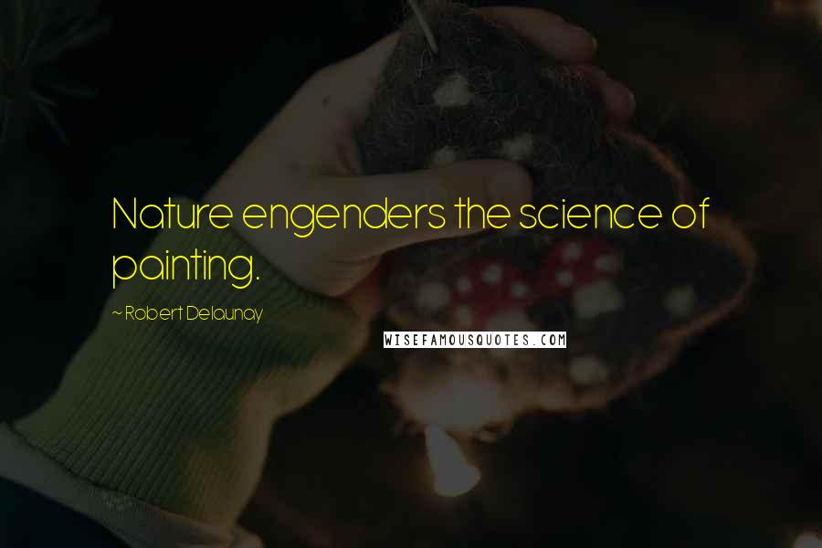 Robert Delaunay Quotes: Nature engenders the science of painting.