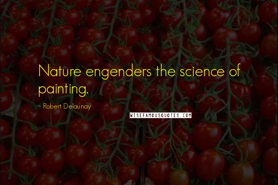 Robert Delaunay Quotes: Nature engenders the science of painting.