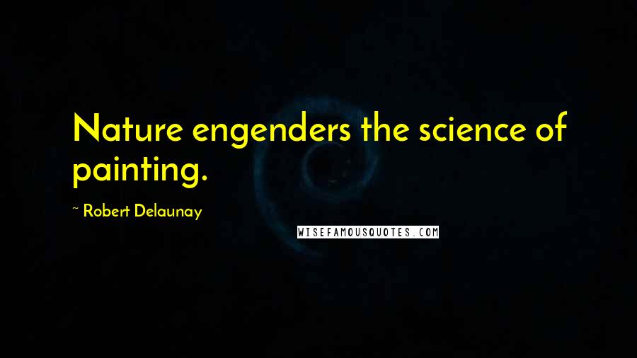 Robert Delaunay Quotes: Nature engenders the science of painting.