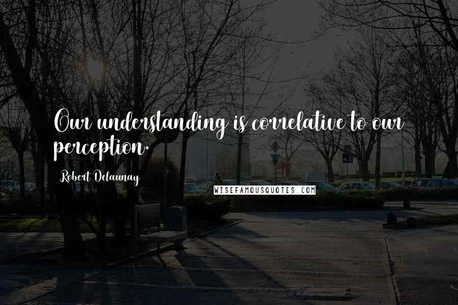 Robert Delaunay Quotes: Our understanding is correlative to our perception.