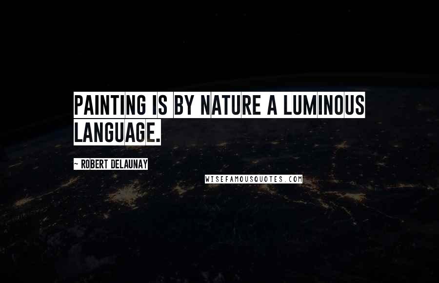 Robert Delaunay Quotes: Painting is by nature a luminous language.