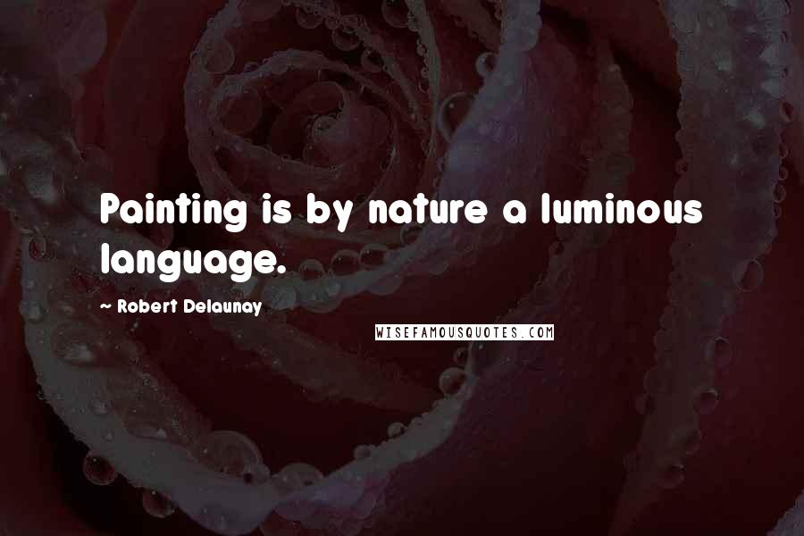 Robert Delaunay Quotes: Painting is by nature a luminous language.