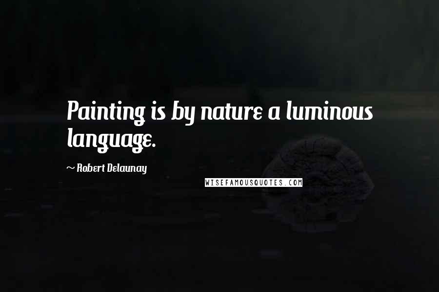 Robert Delaunay Quotes: Painting is by nature a luminous language.