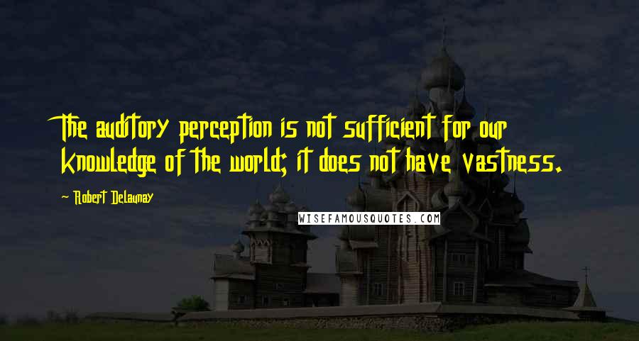 Robert Delaunay Quotes: The auditory perception is not sufficient for our knowledge of the world; it does not have vastness.