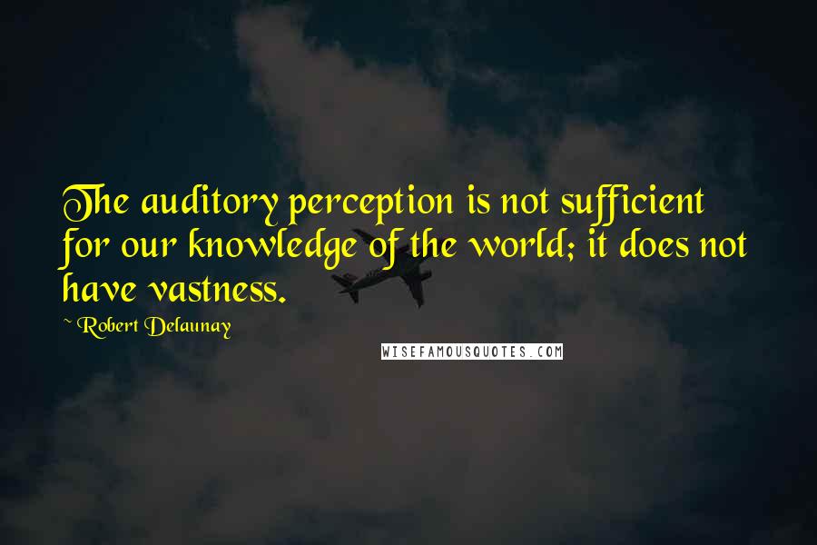 Robert Delaunay Quotes: The auditory perception is not sufficient for our knowledge of the world; it does not have vastness.