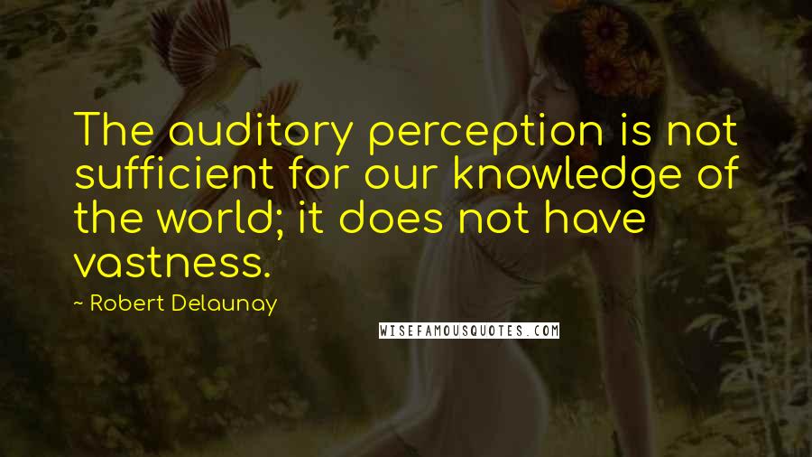 Robert Delaunay Quotes: The auditory perception is not sufficient for our knowledge of the world; it does not have vastness.