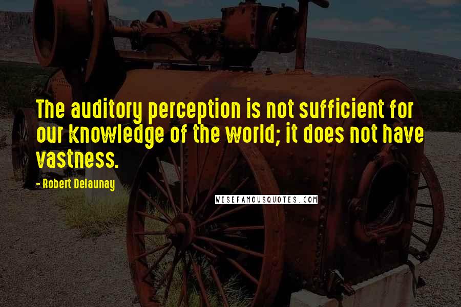 Robert Delaunay Quotes: The auditory perception is not sufficient for our knowledge of the world; it does not have vastness.