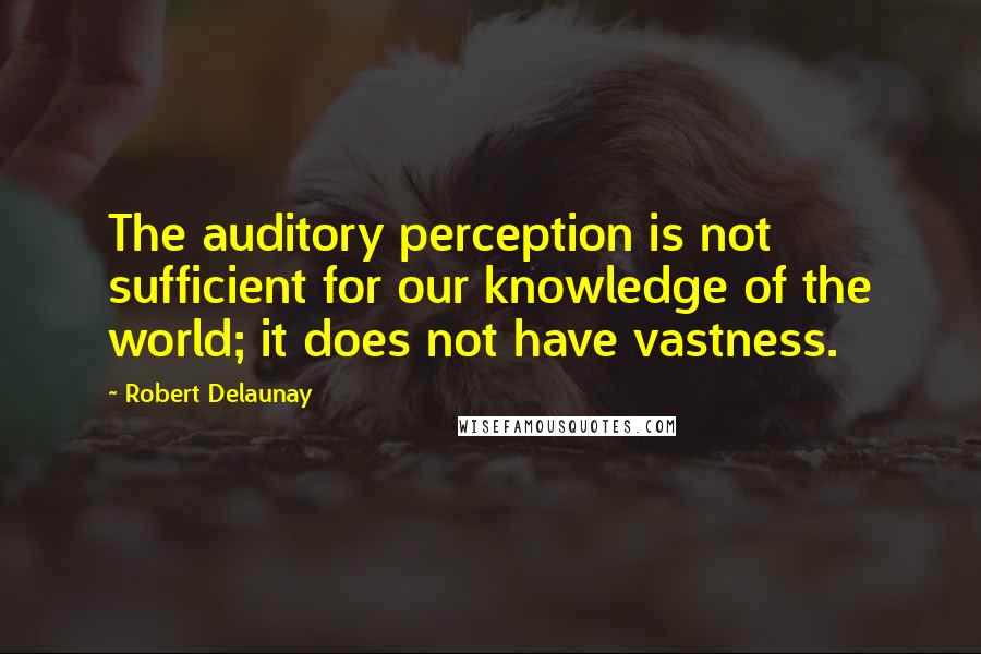 Robert Delaunay Quotes: The auditory perception is not sufficient for our knowledge of the world; it does not have vastness.