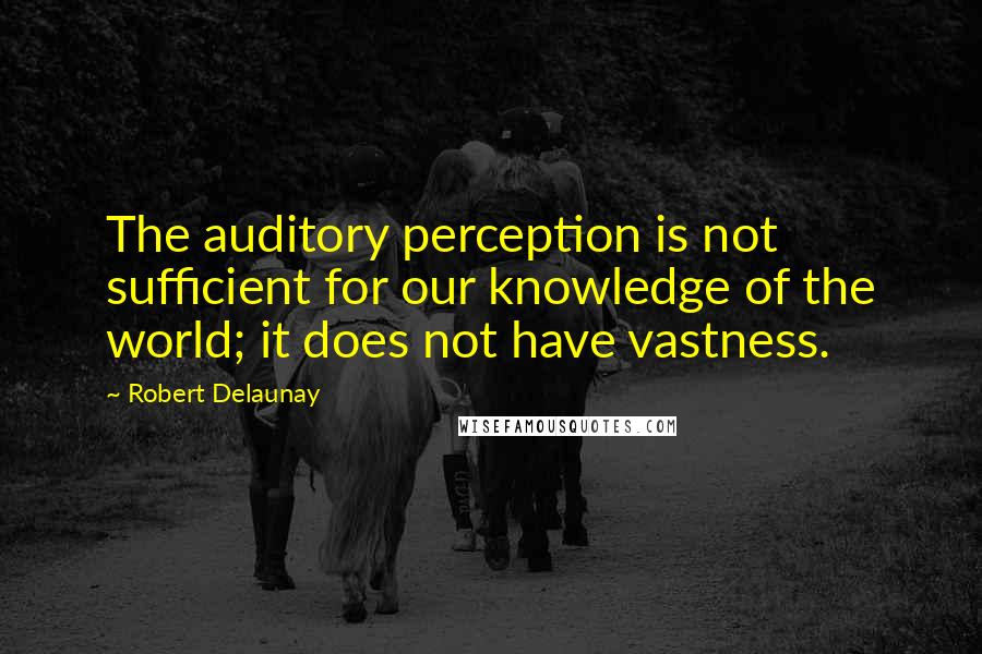 Robert Delaunay Quotes: The auditory perception is not sufficient for our knowledge of the world; it does not have vastness.