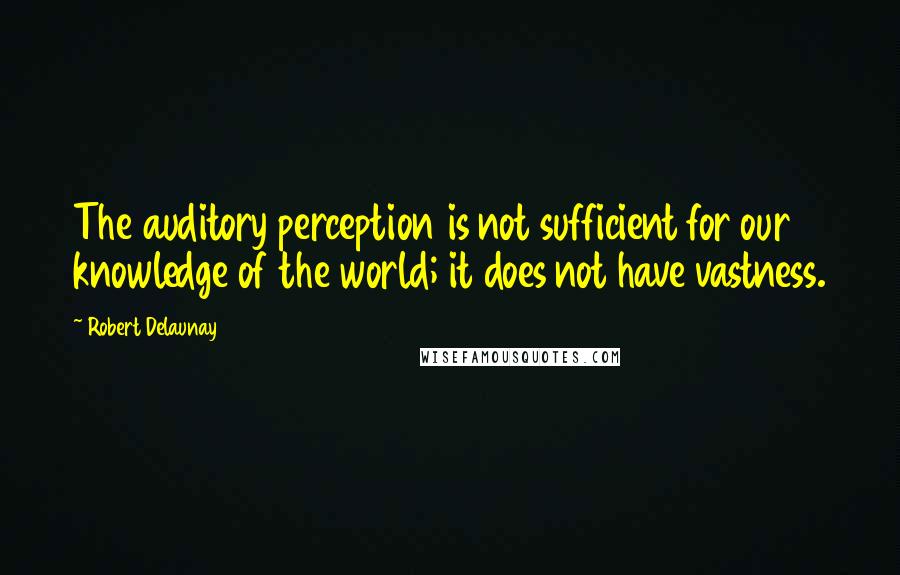 Robert Delaunay Quotes: The auditory perception is not sufficient for our knowledge of the world; it does not have vastness.