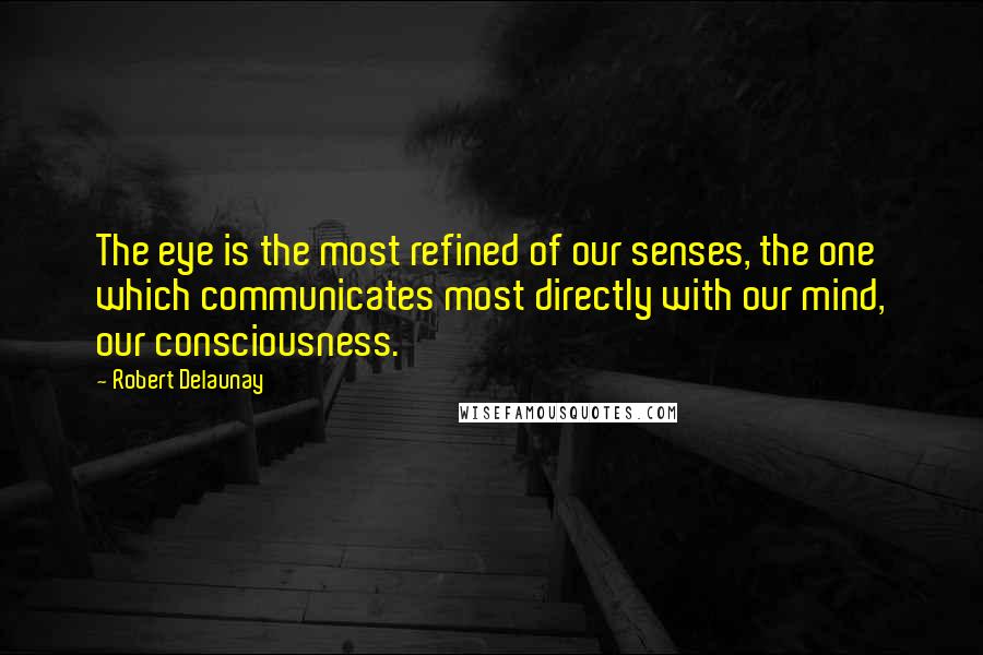 Robert Delaunay Quotes: The eye is the most refined of our senses, the one which communicates most directly with our mind, our consciousness.