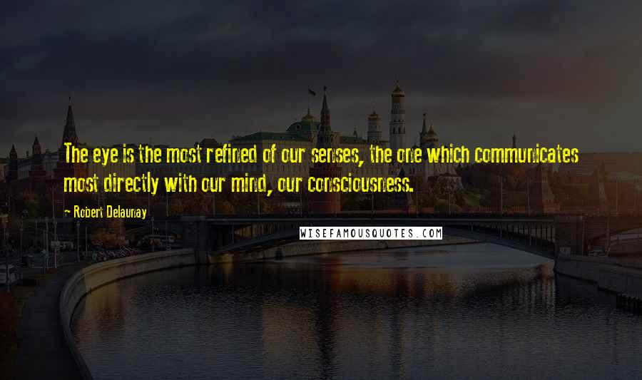 Robert Delaunay Quotes: The eye is the most refined of our senses, the one which communicates most directly with our mind, our consciousness.