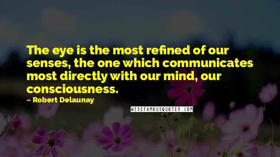 Robert Delaunay Quotes: The eye is the most refined of our senses, the one which communicates most directly with our mind, our consciousness.
