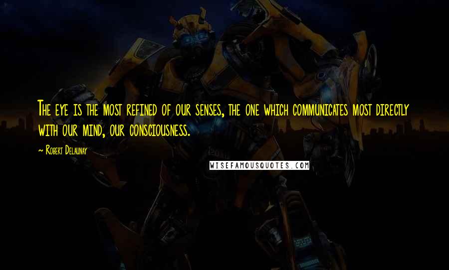 Robert Delaunay Quotes: The eye is the most refined of our senses, the one which communicates most directly with our mind, our consciousness.