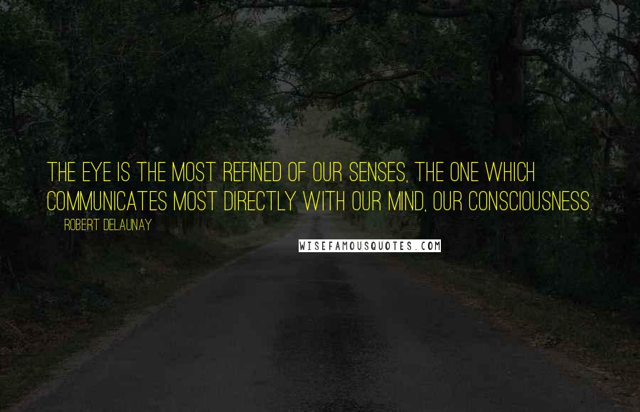 Robert Delaunay Quotes: The eye is the most refined of our senses, the one which communicates most directly with our mind, our consciousness.