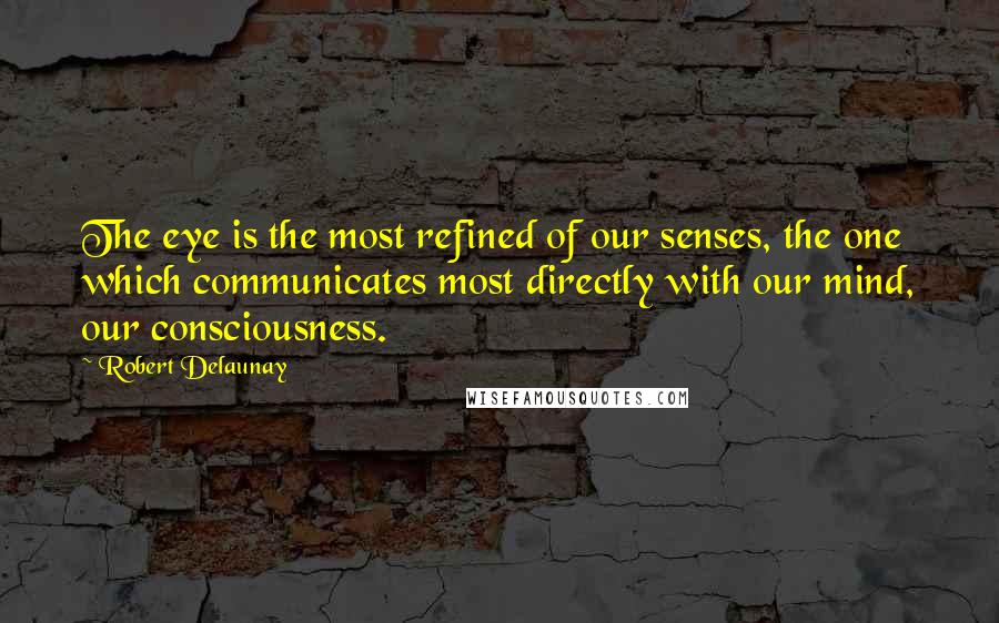 Robert Delaunay Quotes: The eye is the most refined of our senses, the one which communicates most directly with our mind, our consciousness.