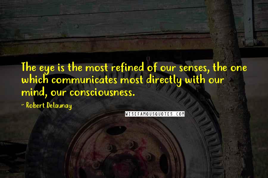 Robert Delaunay Quotes: The eye is the most refined of our senses, the one which communicates most directly with our mind, our consciousness.