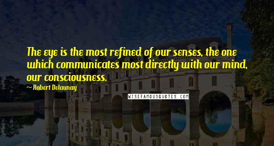 Robert Delaunay Quotes: The eye is the most refined of our senses, the one which communicates most directly with our mind, our consciousness.