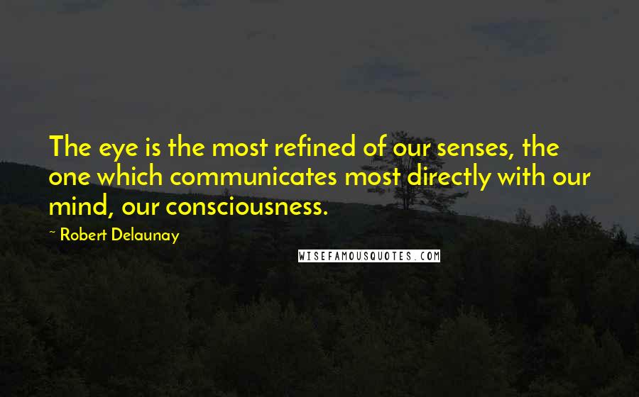 Robert Delaunay Quotes: The eye is the most refined of our senses, the one which communicates most directly with our mind, our consciousness.