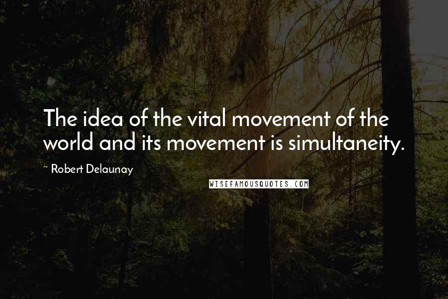 Robert Delaunay Quotes: The idea of the vital movement of the world and its movement is simultaneity.