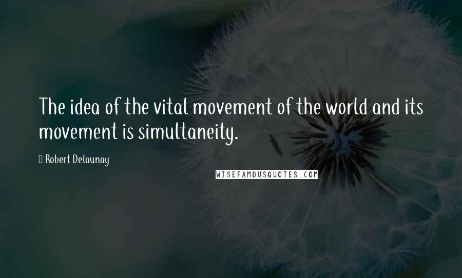 Robert Delaunay Quotes: The idea of the vital movement of the world and its movement is simultaneity.