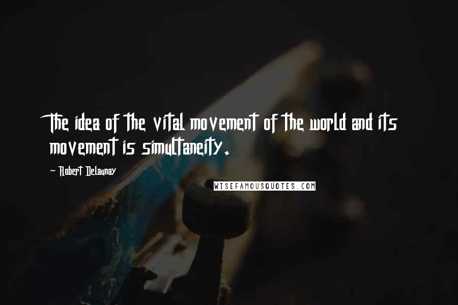 Robert Delaunay Quotes: The idea of the vital movement of the world and its movement is simultaneity.