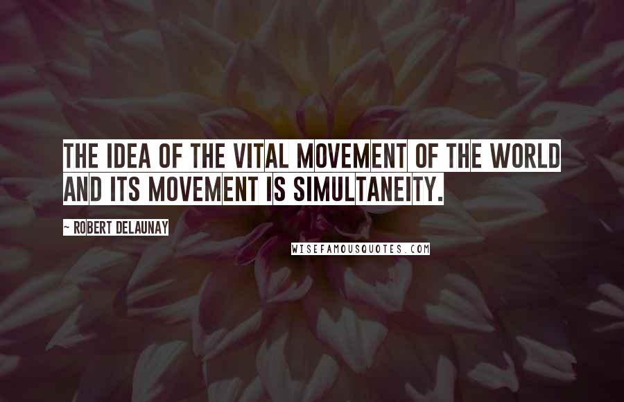 Robert Delaunay Quotes: The idea of the vital movement of the world and its movement is simultaneity.