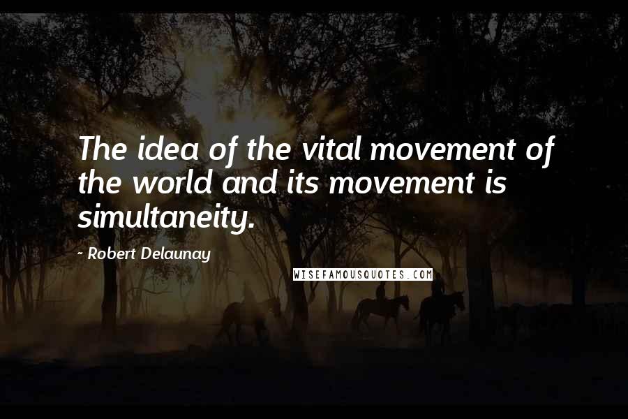 Robert Delaunay Quotes: The idea of the vital movement of the world and its movement is simultaneity.
