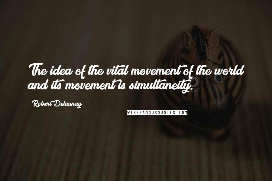 Robert Delaunay Quotes: The idea of the vital movement of the world and its movement is simultaneity.