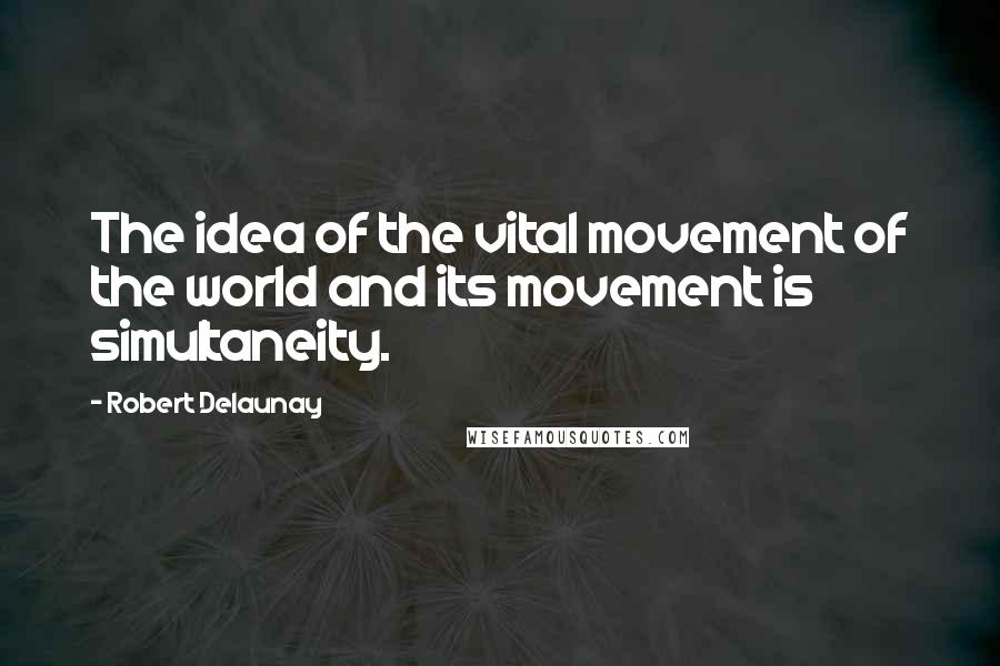 Robert Delaunay Quotes: The idea of the vital movement of the world and its movement is simultaneity.