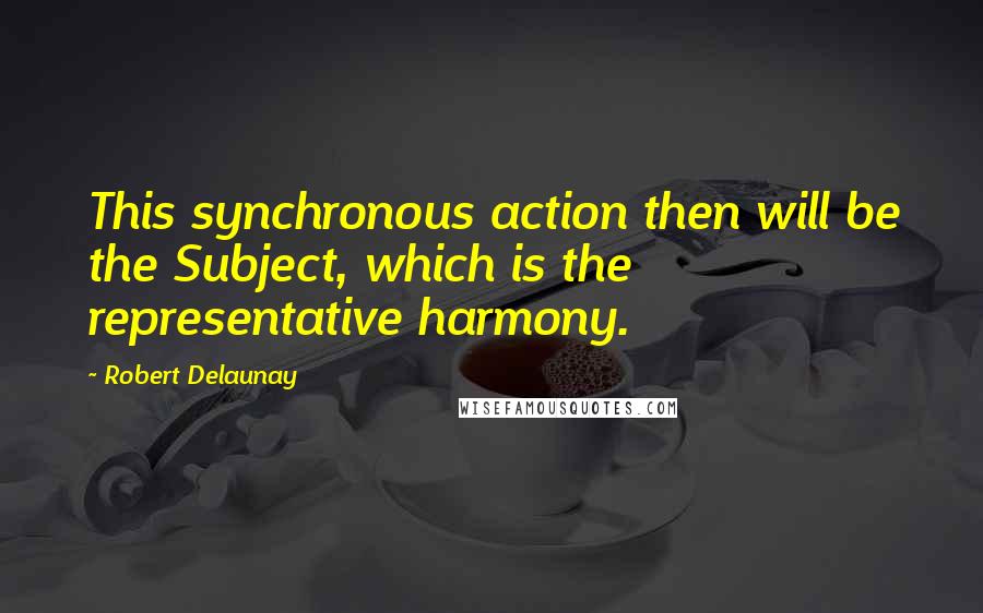 Robert Delaunay Quotes: This synchronous action then will be the Subject, which is the representative harmony.