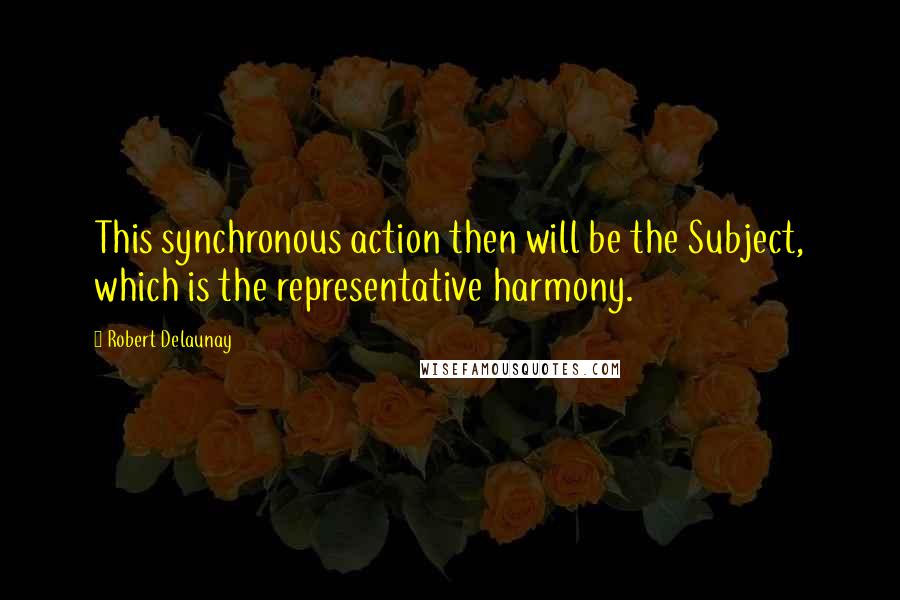 Robert Delaunay Quotes: This synchronous action then will be the Subject, which is the representative harmony.