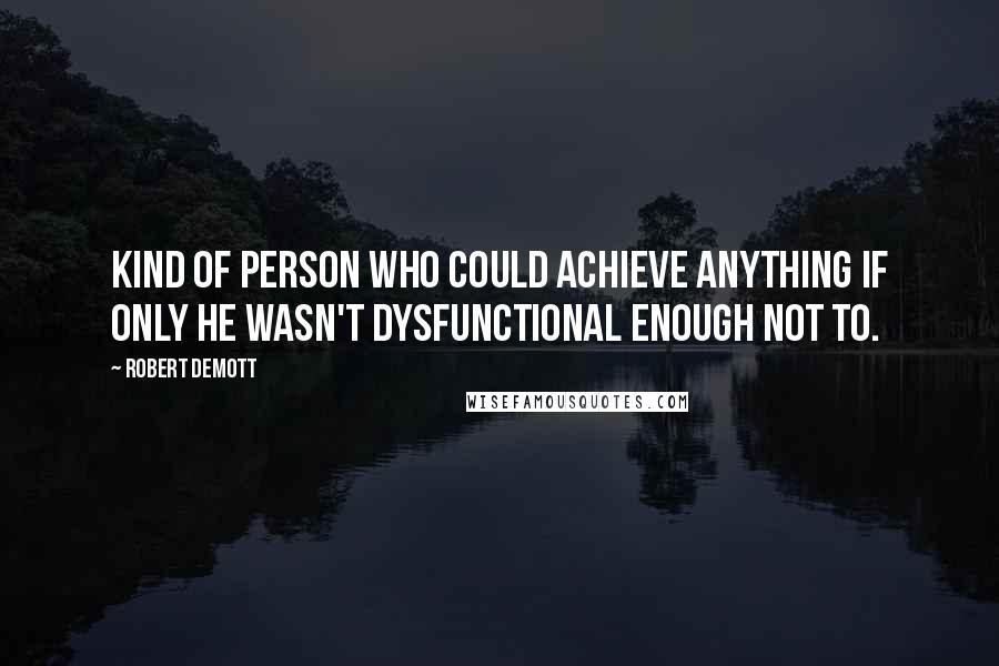 Robert DeMott Quotes: kind of person who could achieve anything if only he wasn't dysfunctional enough not to.