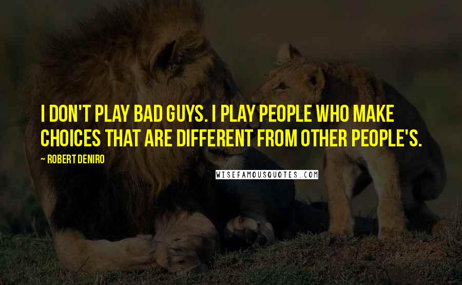 Robert Deniro Quotes: I don't play bad guys. I play people who make choices that are different from other people's.